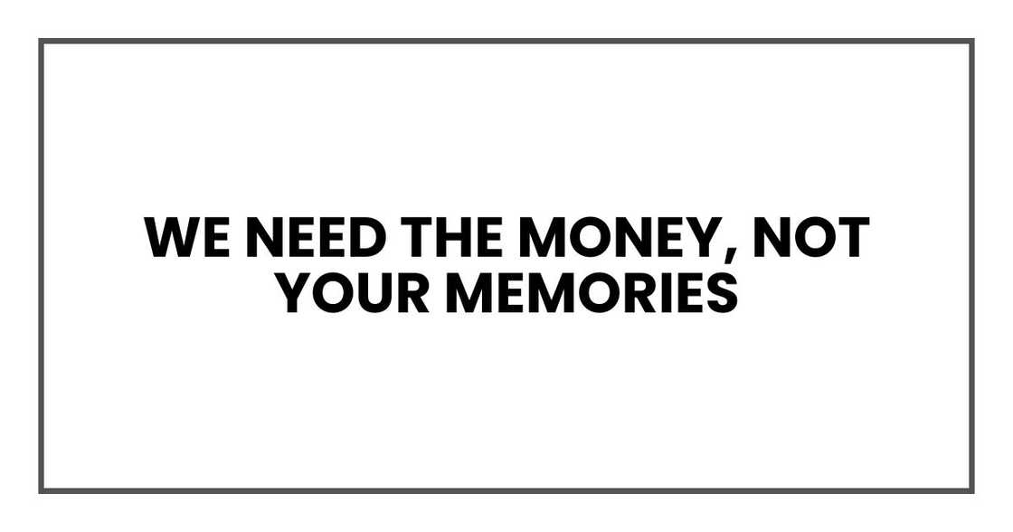 We need the money, not your memories We need the money, not your memories