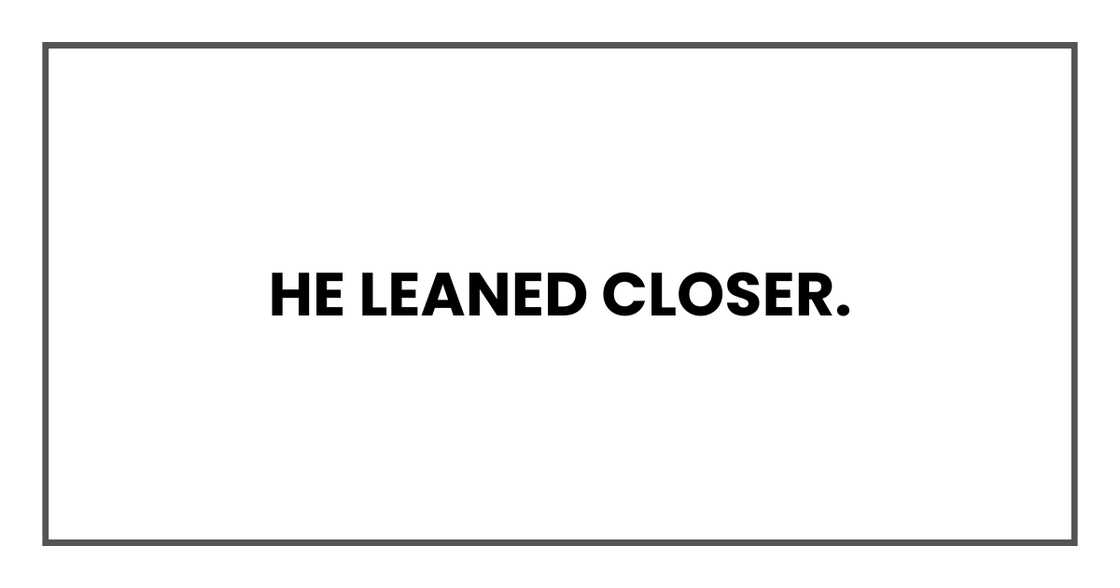 He leaned closer. He leaned closer.