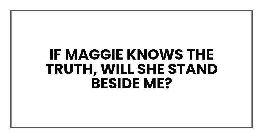 If Maggie knows the truth, will she stand beside me?