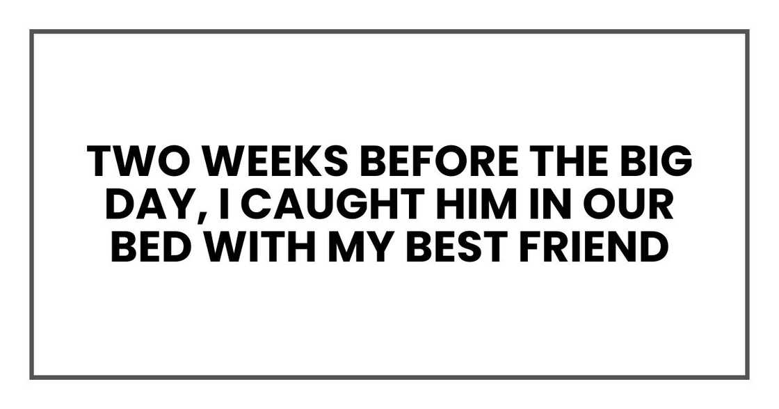 two weeks before the big day, I caught him in our bed with my best friend two weeks before the big day, I caught him in our bed with my best friend