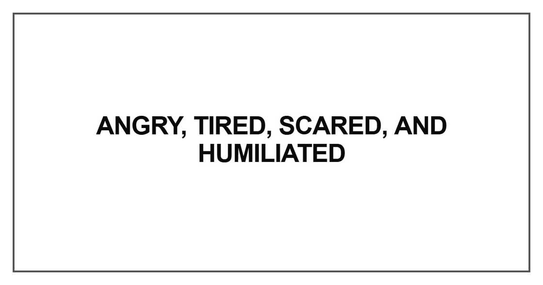 Angry, tired, scared, and humiliated