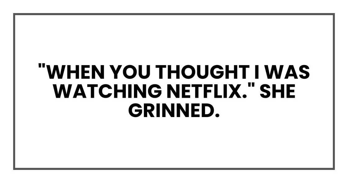 "When you thought I was watching Netflix." She grinned. "When you thought I was watching Netflix." She grinned.