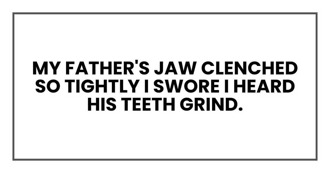 My father's jaw clenched so tightly I swore I heard his teeth grind.