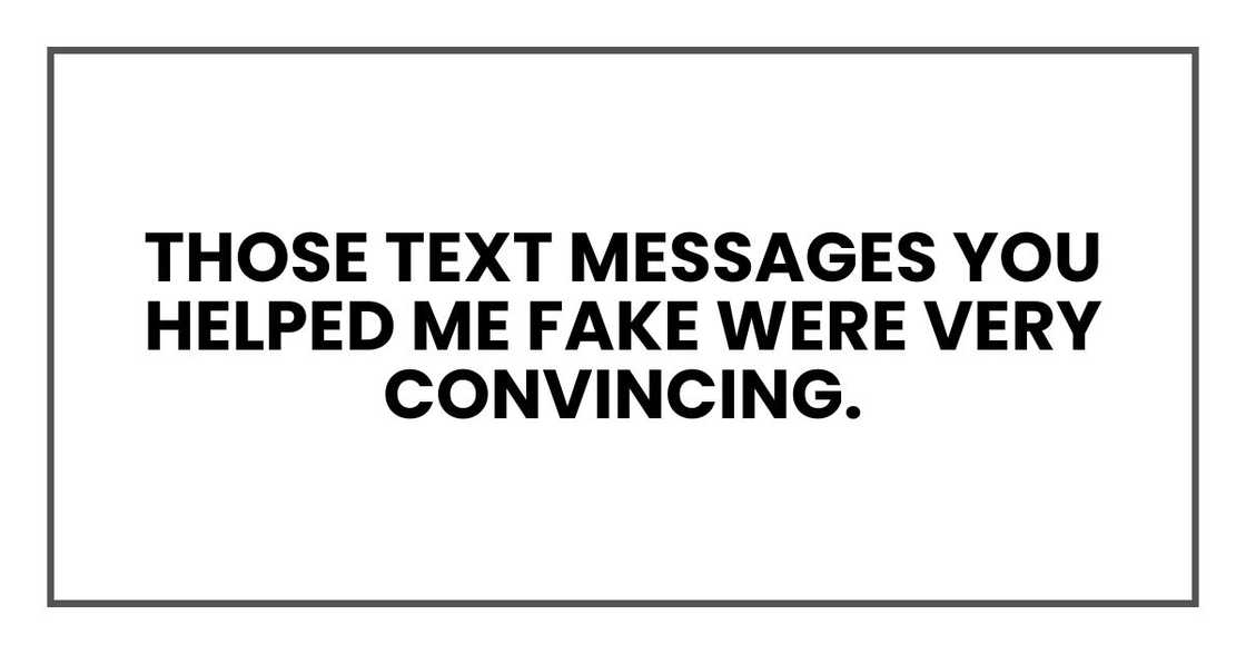 Those text messages you helped me fake were very convincing.