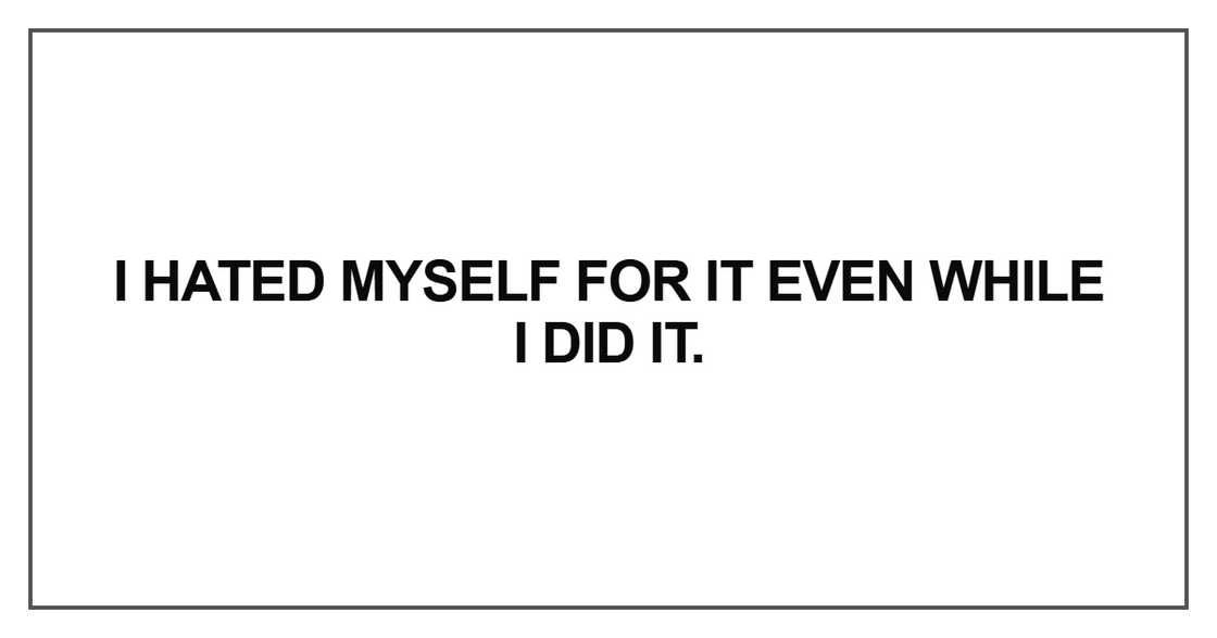I hated myself for it even while I did it I hated myself for it even while I did it