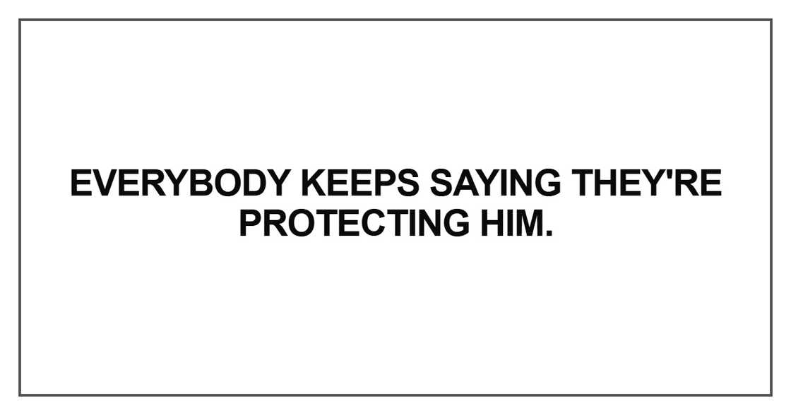 Everybody keeps saying they're protecting him Everybody keeps saying they're protecting him