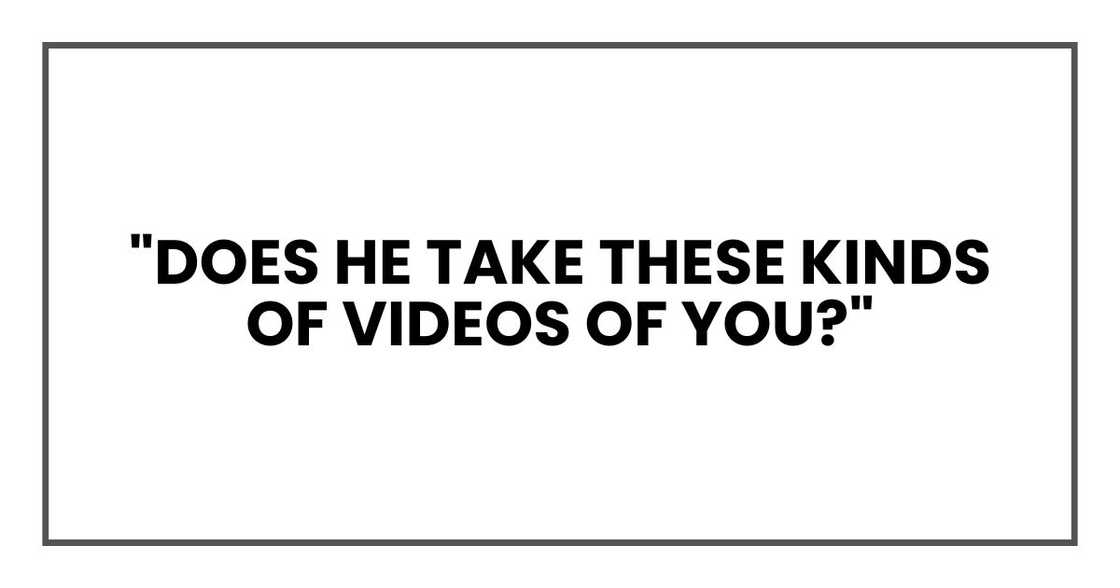 Does he take these kinds of videos of you?" Does he take these kinds of videos of you?"