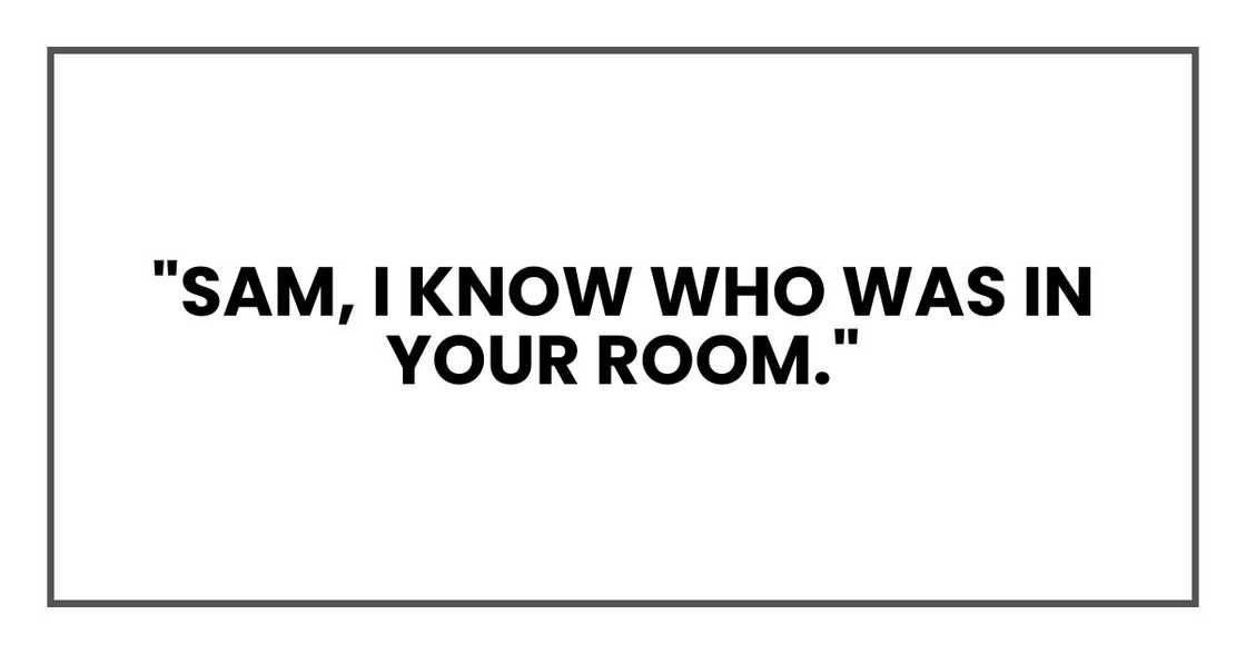 "Sam, I know who was in your room." "Sam, I know who was in your room."