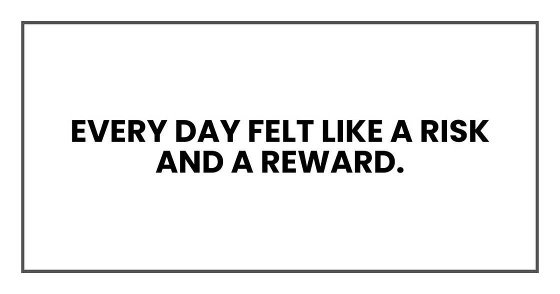 every day felt like a risk and a reward. every day felt like a risk and a reward.