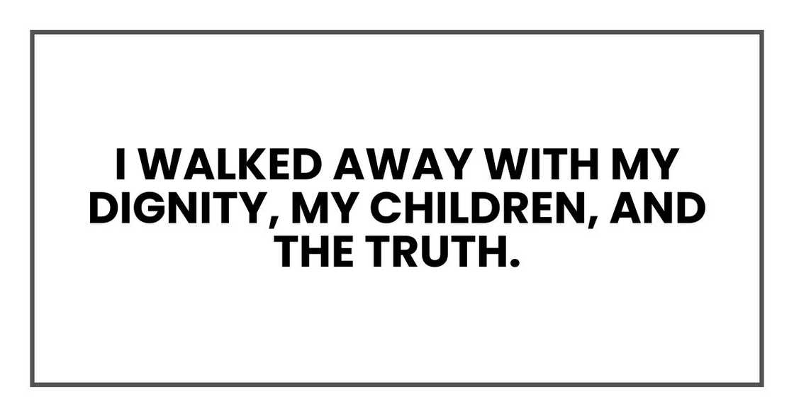 I walked away with my dignity, my children, and the truth. I walked away with my dignity, my children, and the truth.