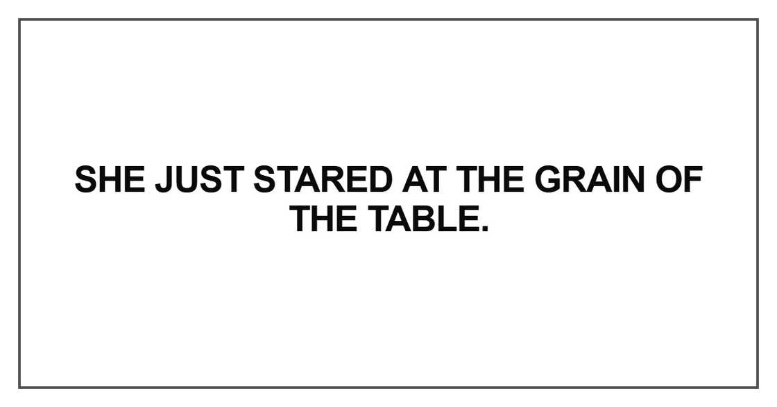 She just stared at the grain of the table She just stared at the grain of the table