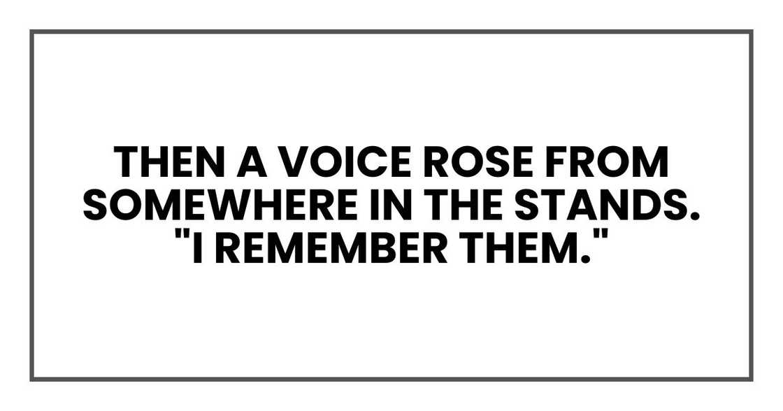 Then a voice rose from somewhere in the stands. "I remember them." Then a voice rose from somewhere in the stands. "I remember them."