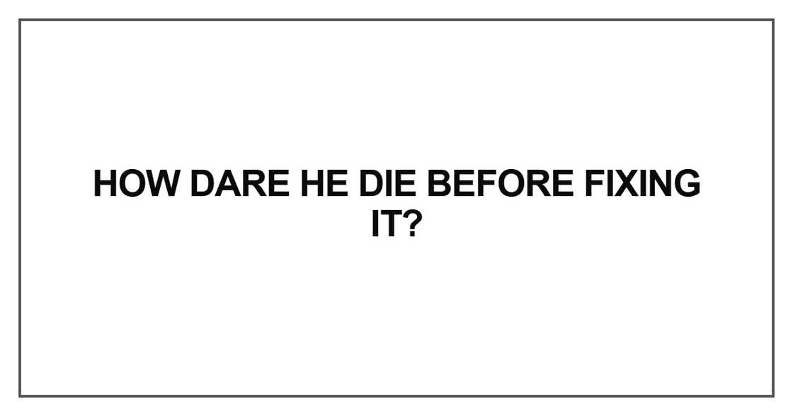 How dare he die before fixing