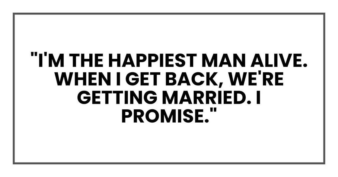 "I'm the happiest man alive. When I get back, we're getting married. I promise." "I'm the happiest man alive. When I get back, we're getting married. I promise."