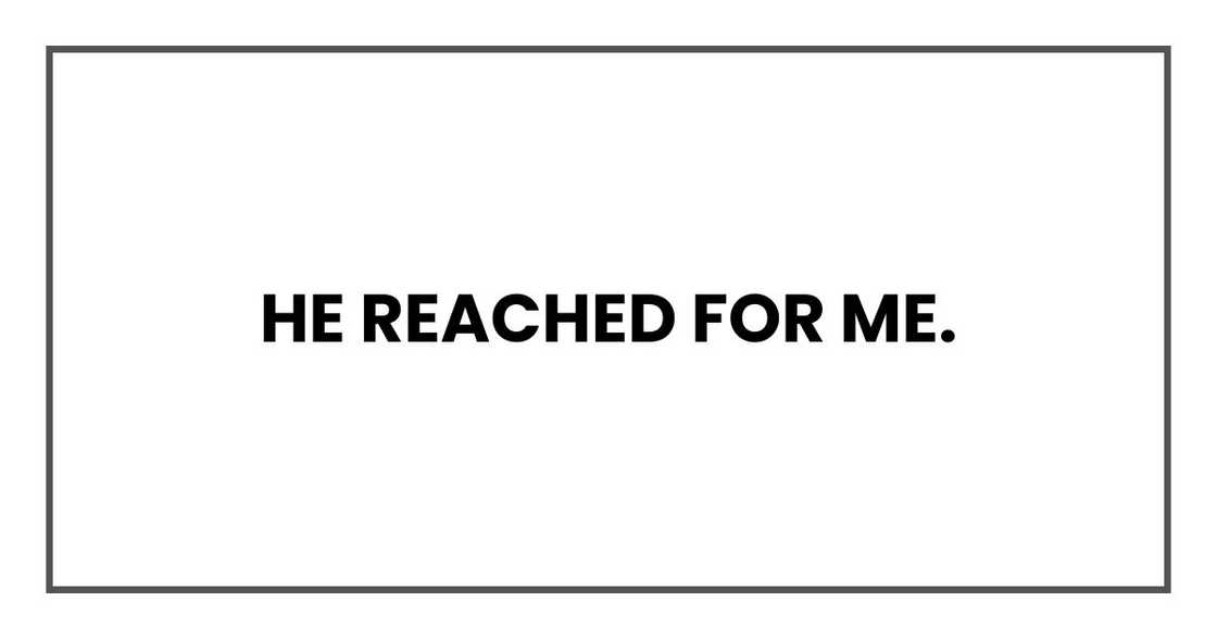 He reached for me. He reached for me.