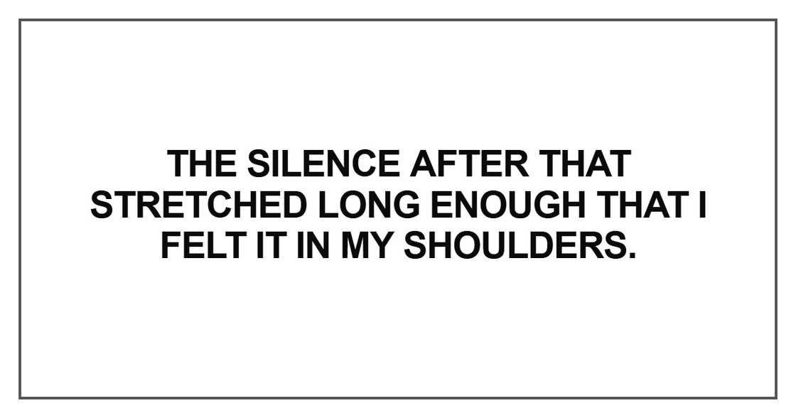 The silence after that stretched long enough that I felt it in my shoulders The silence after that stretched long enough that I felt it in my shoulders