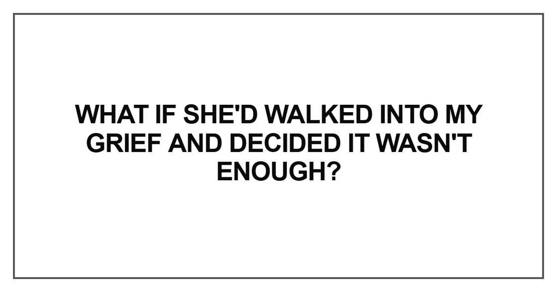 What if she'd walked into my grief