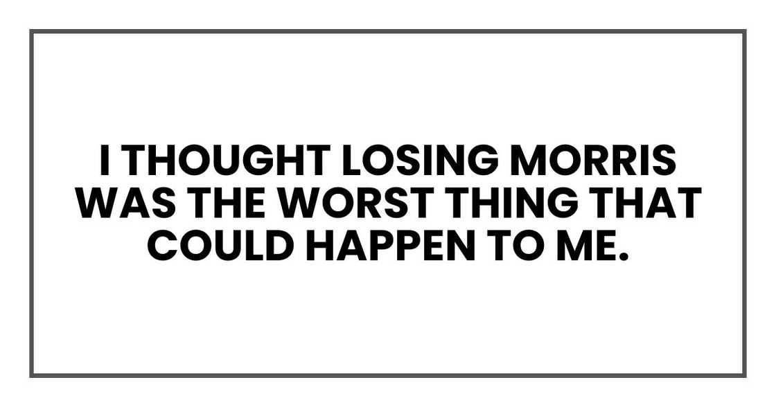 I thought losing Morris was the worst thing that could happen to me. I thought losing Morris was the worst thing that could happen to me.
