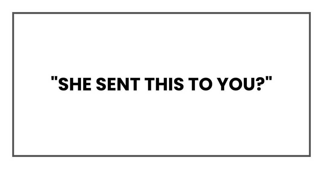 "She sent this to you?" "She sent this to you?"