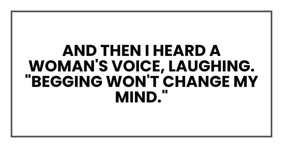 And then I heard a woman's voice, laughing. "Begging won't change my mind."