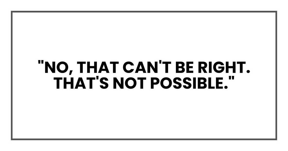 "No, that can't be right. That's not possible." "No, that can't be right. That's not possible."
