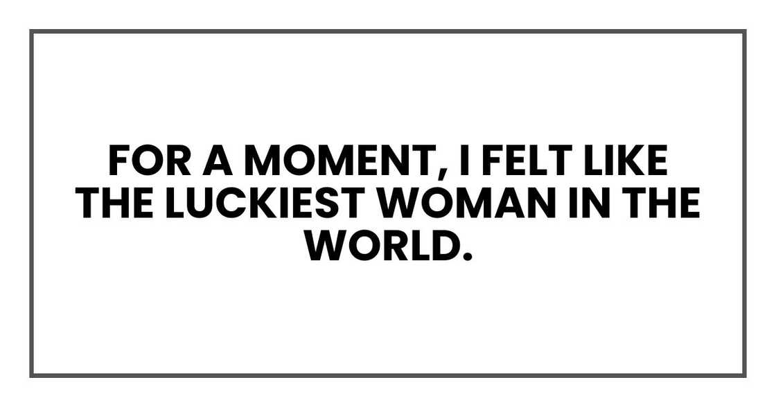 For a moment, I felt like the luckiest woman in the world. For a moment, I felt like the luckiest woman in the world.