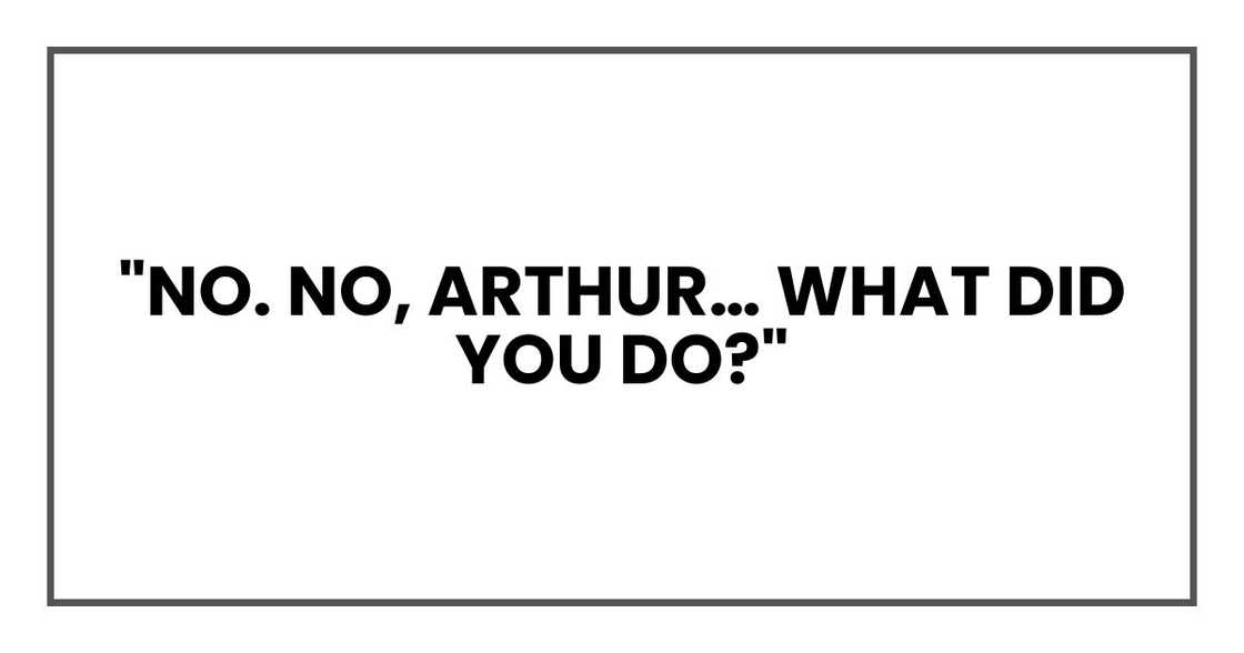 "No. No, Arthur… what did you do?"