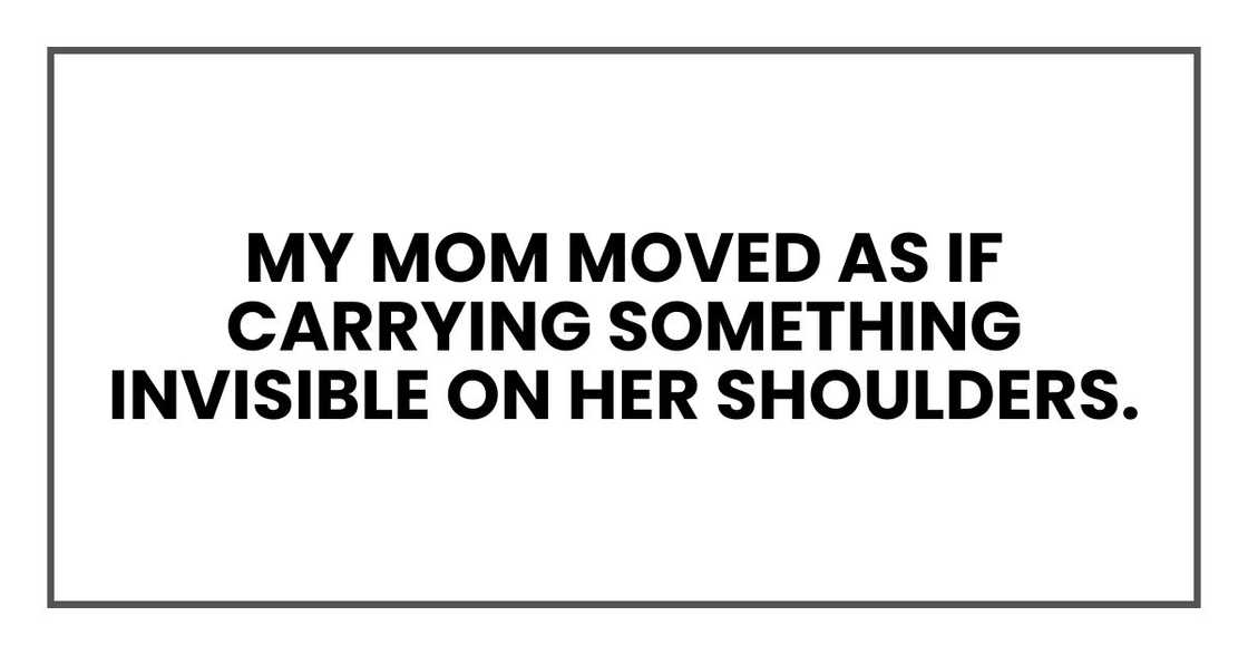 My mom moved as if carrying something invisible on her shoulders.