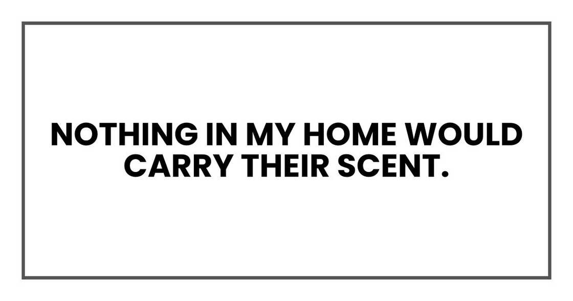 Nothing in my home would carry their scent. Nothing in my home would carry their scent.