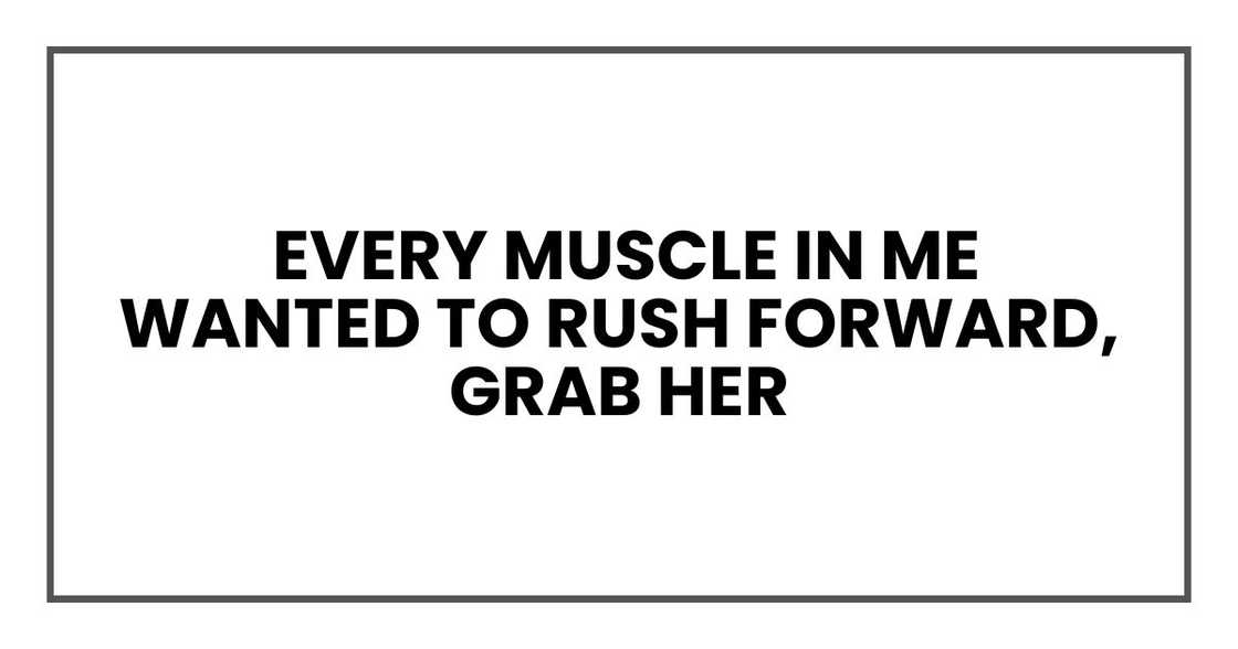 Every muscle in me wanted to rush forward, grab her