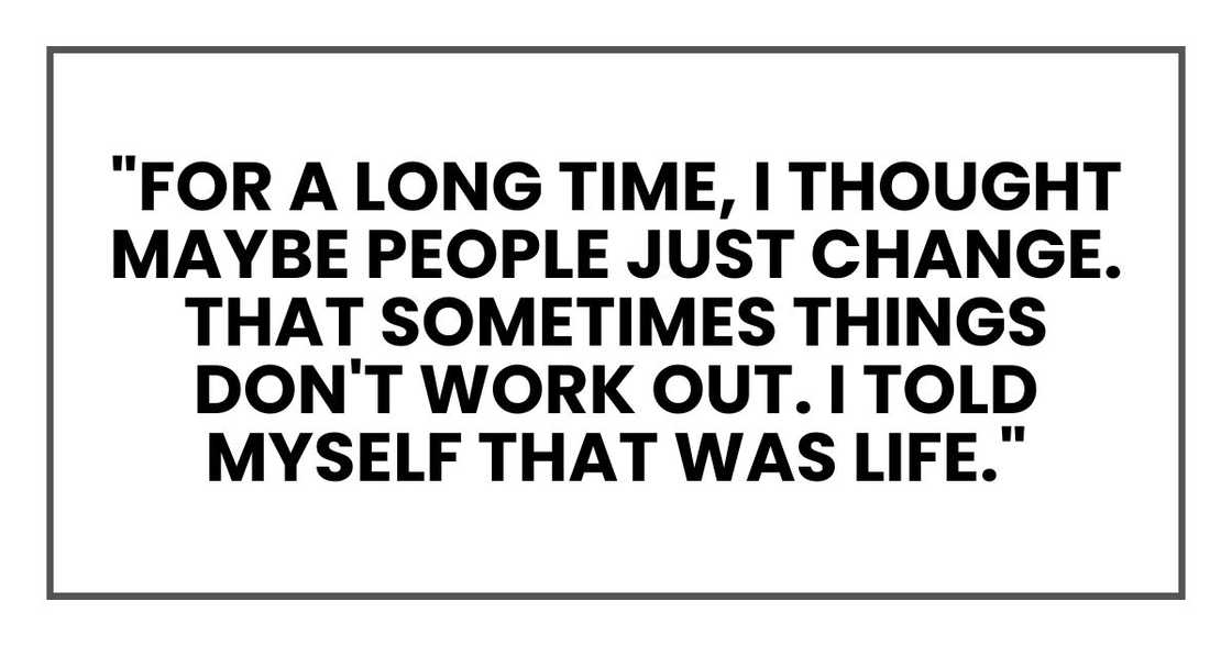 "For a long time, I thought maybe people just change. That sometimes things don't work out. I told myself that was life." "For a long time, I thought maybe people just change. That sometimes things don't work out. I told myself that was life."