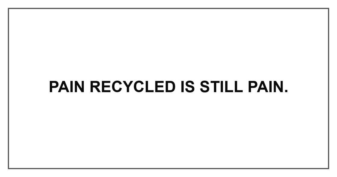 Pain recycled is still pain.