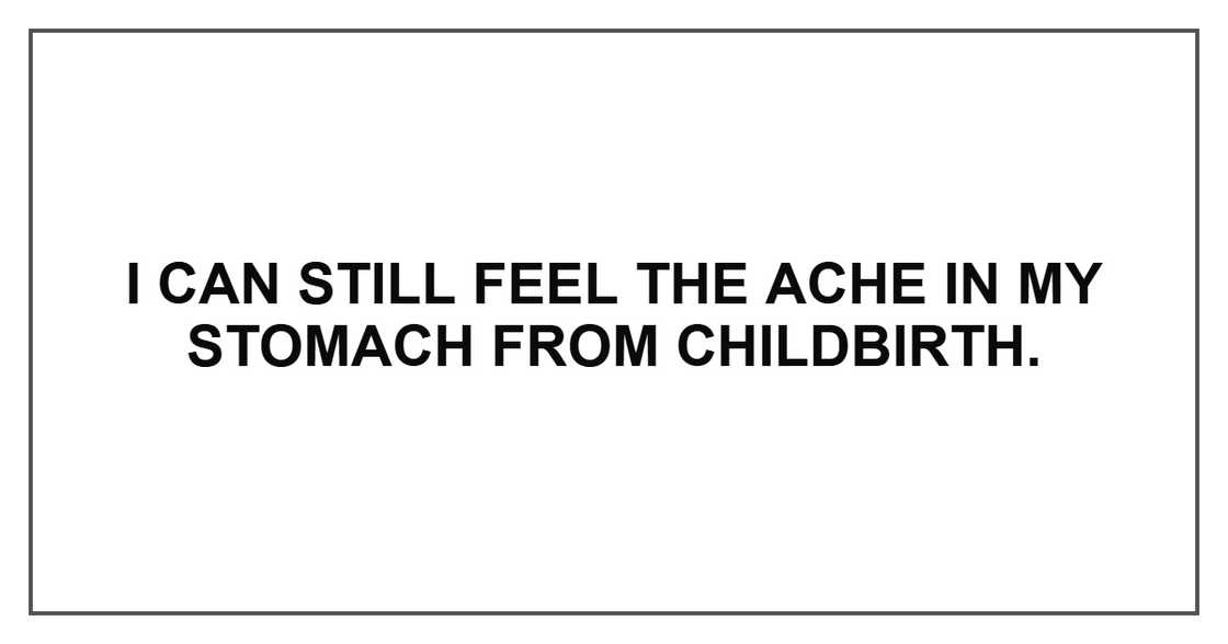 I can still feel the ache in my stomach from childbirth. I can still feel the ache in my stomach from childbirth.
