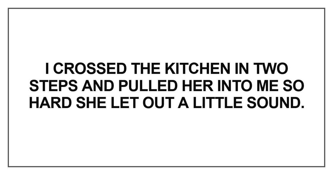 I crossed the kitchen in two steps and pulled her into me so I crossed the kitchen in two steps and pulled her into me so