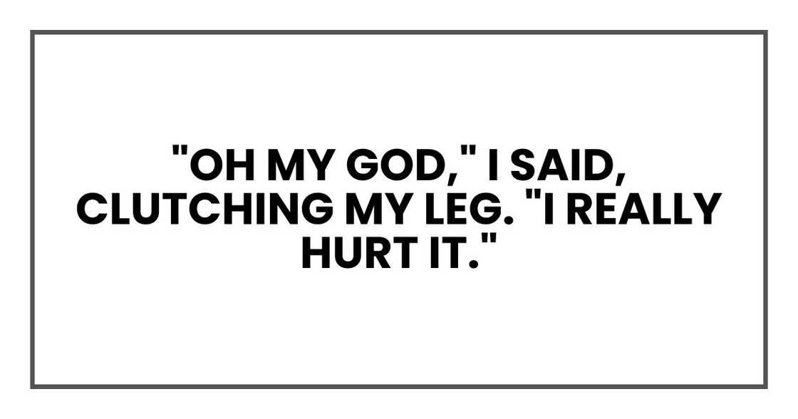 "Oh my God," I said, clutching my leg. "I really hurt it."
