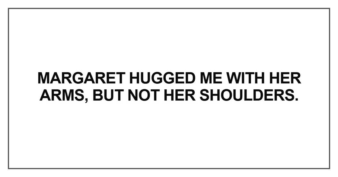 Margaret hugged me with her arms, but not her shoulders