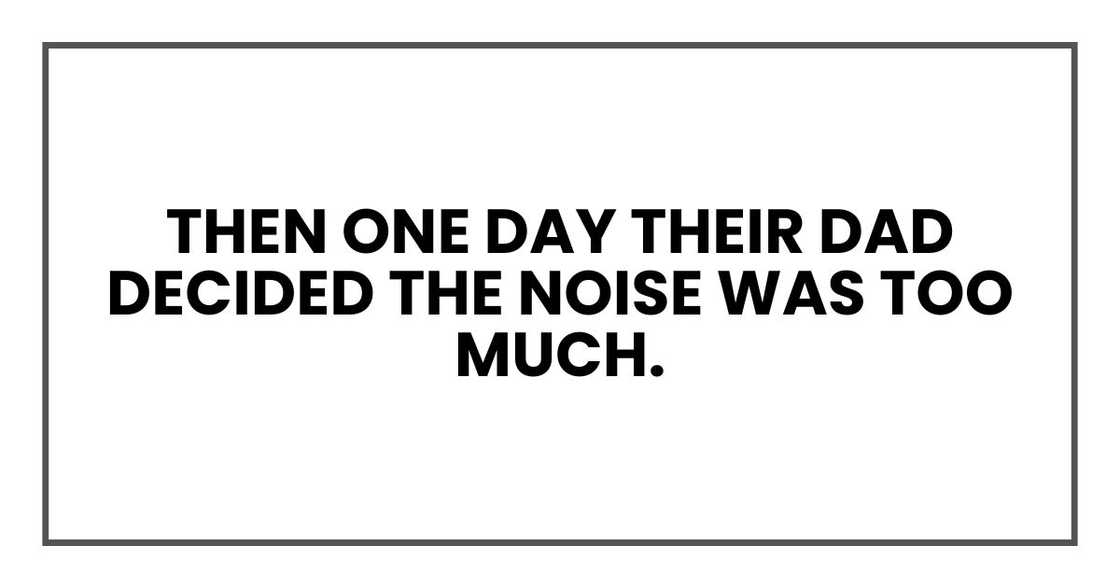 Then one day their dad decided the noise was too much. Then one day their dad decided the noise was too much.