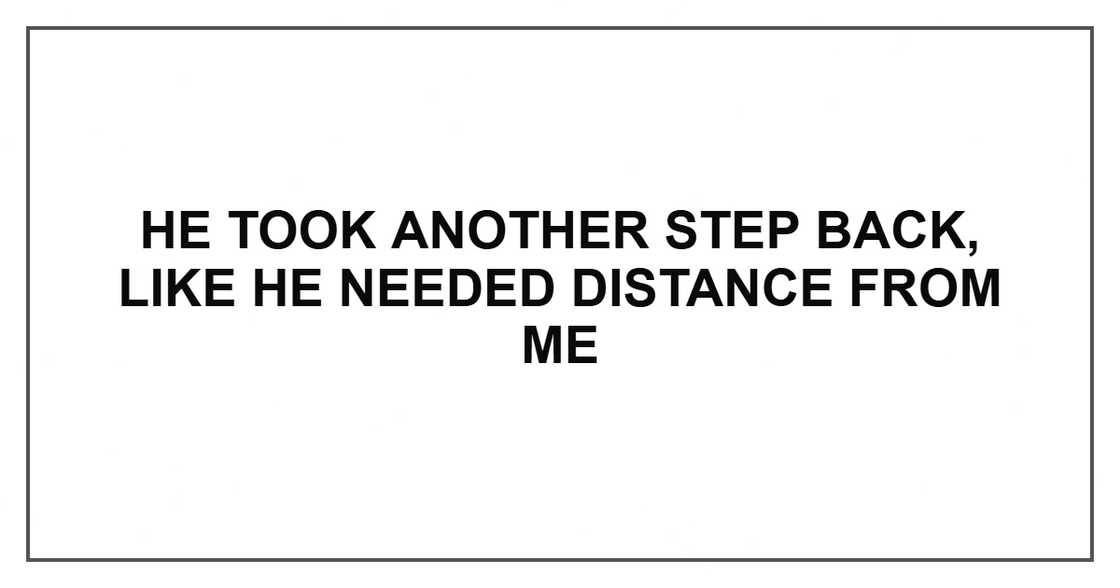 He took another step back, like he needed distance from me He took another step back, like he needed distance from me
