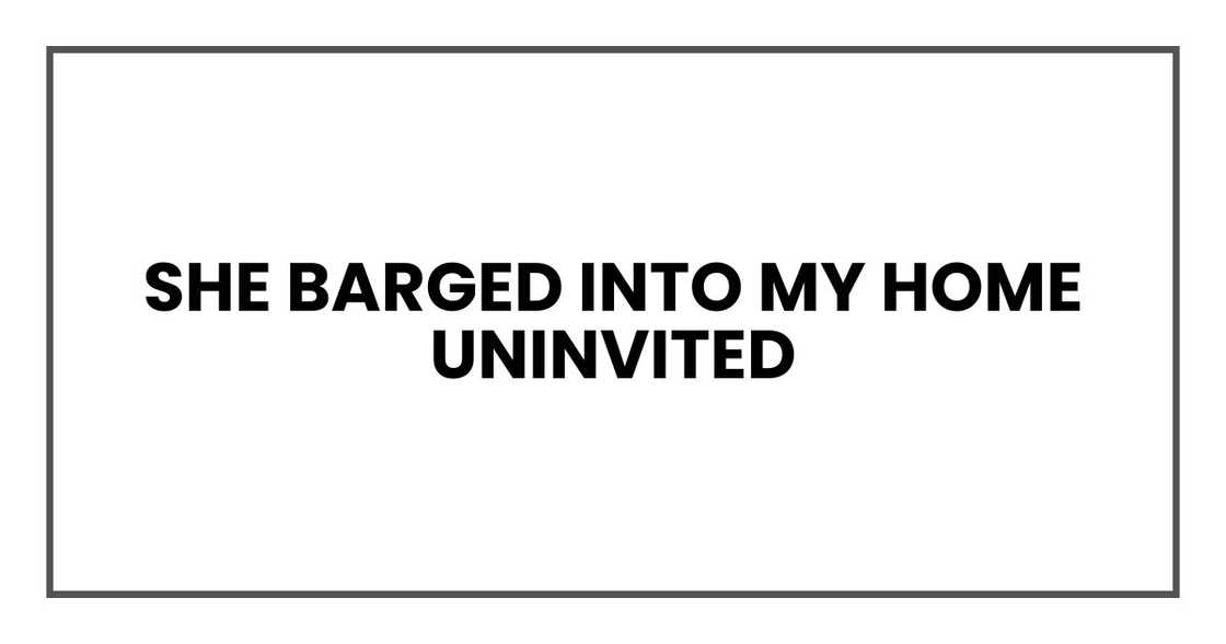 She barged into my home uninvited She barged into my home uninvited