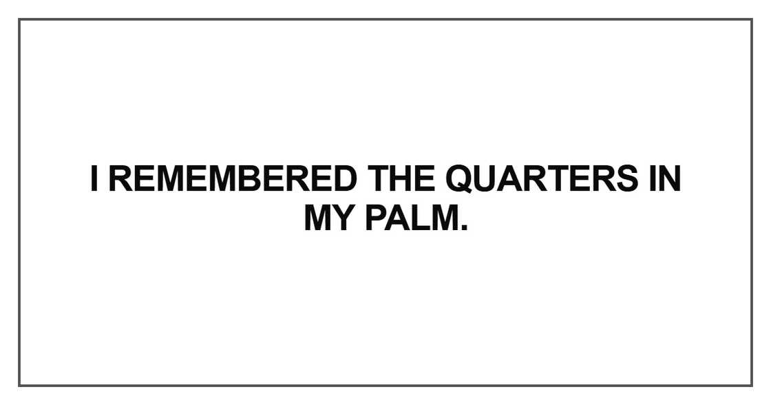 I remembered the quarters in my palm I remembered the quarters in my palm
