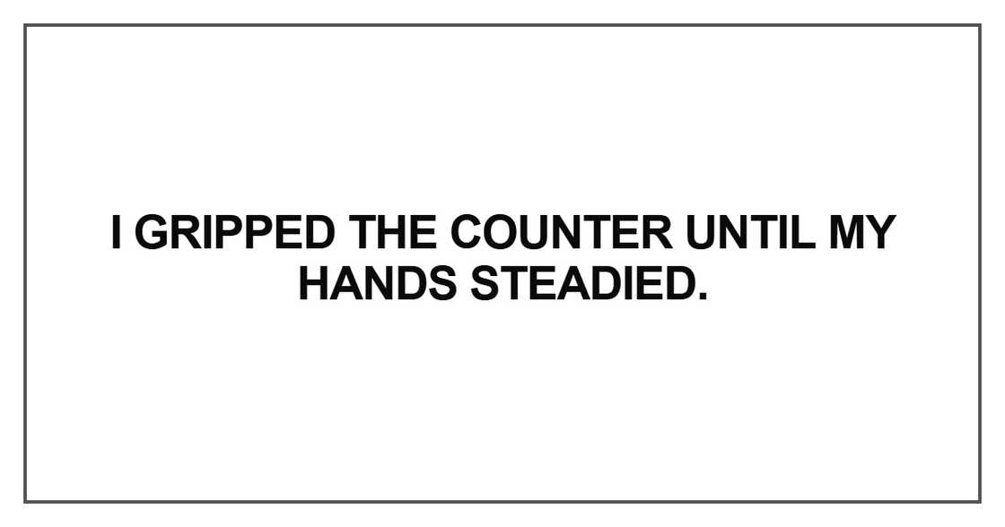 I gripped the counter until my hands steadied I gripped the counter until my hands steadied