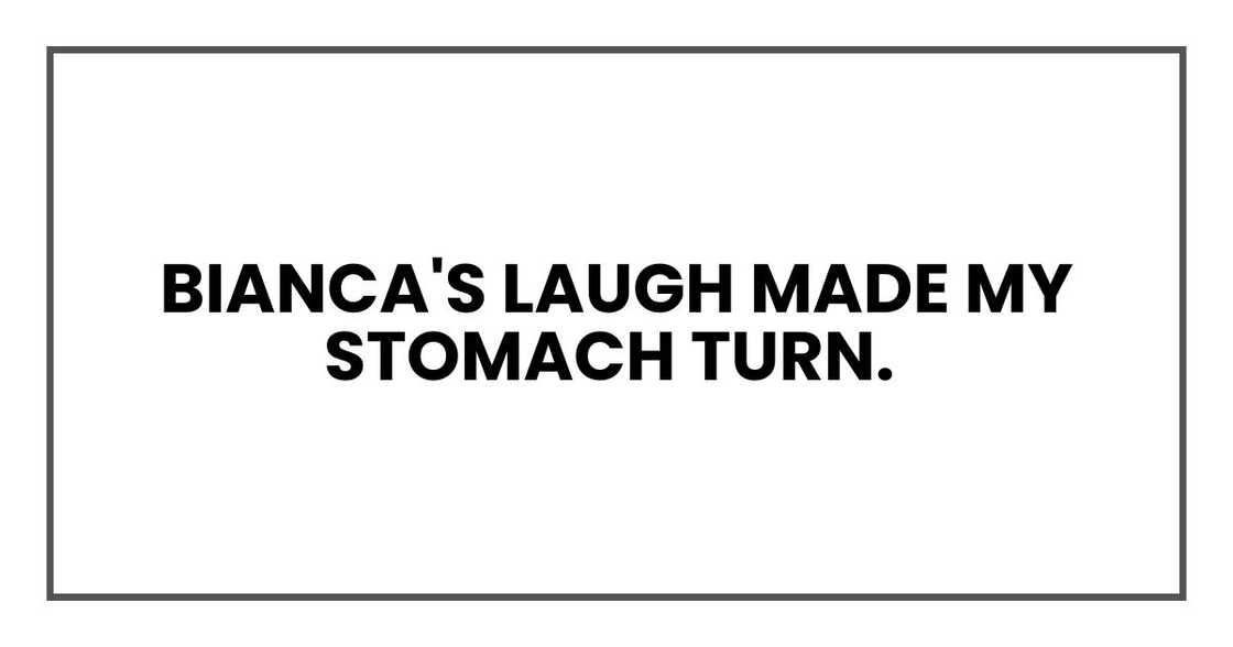 Bianca's laugh made my stomach turn. Bianca's laugh made my stomach turn.