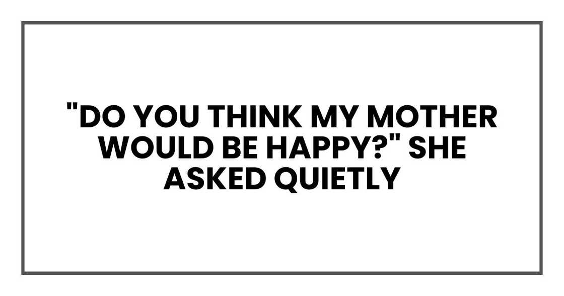"Do you think my mother would be happy?" she asked quietly