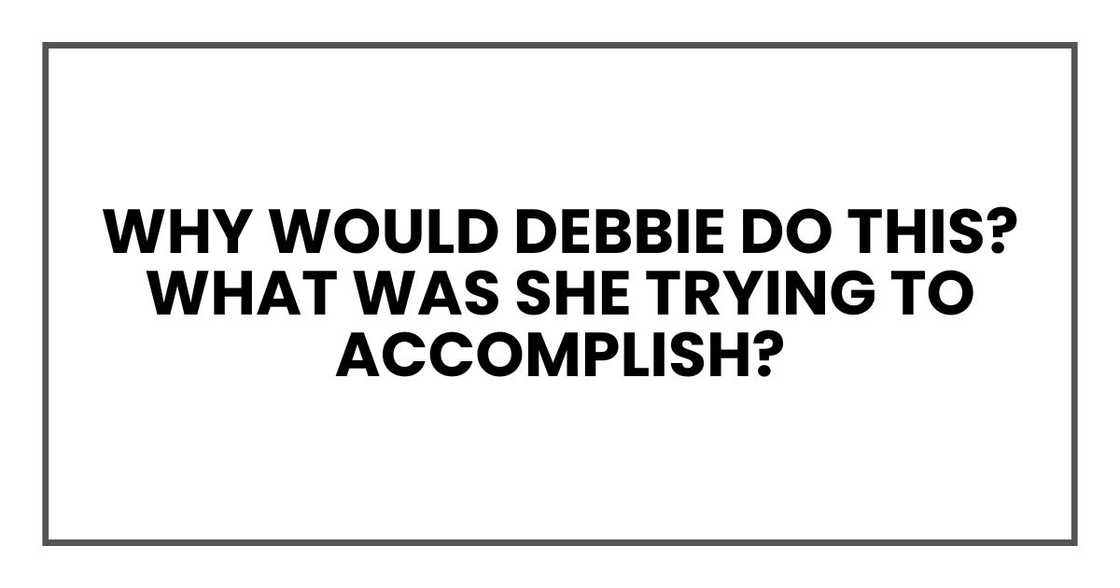 Why would Debbie do this? What was she trying to accomplish?