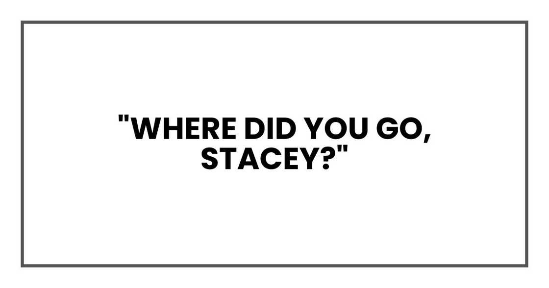 "Where did you go, Stacey?"