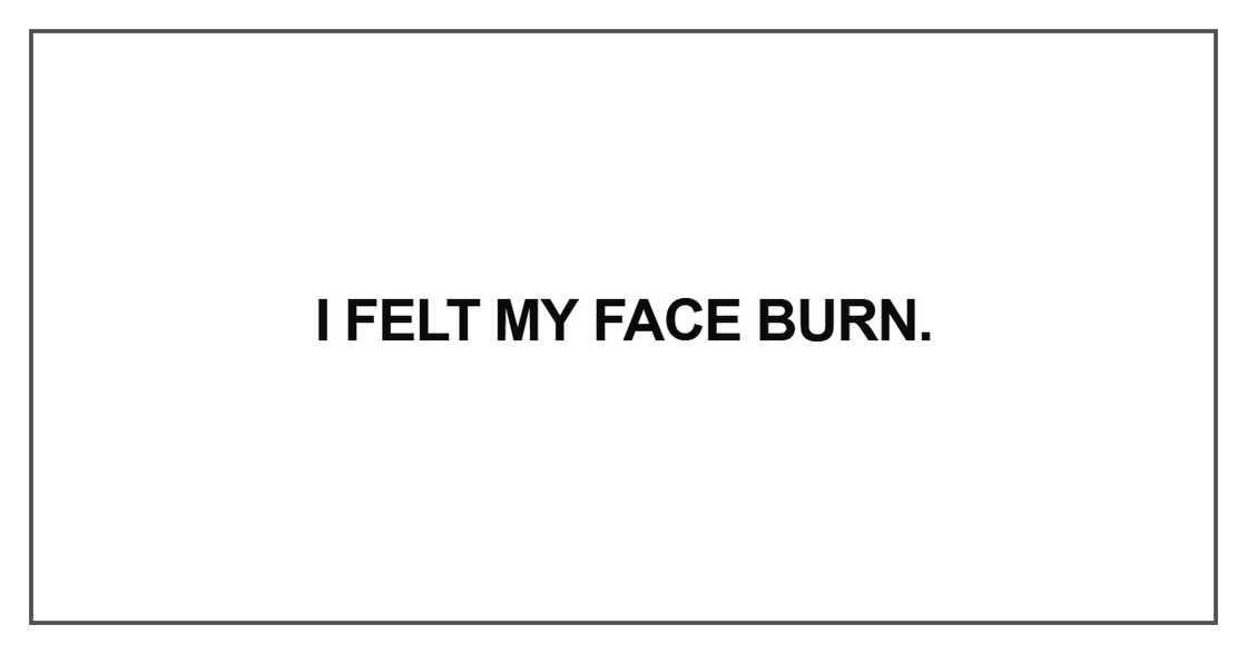 I felt my face burn I felt my face burn