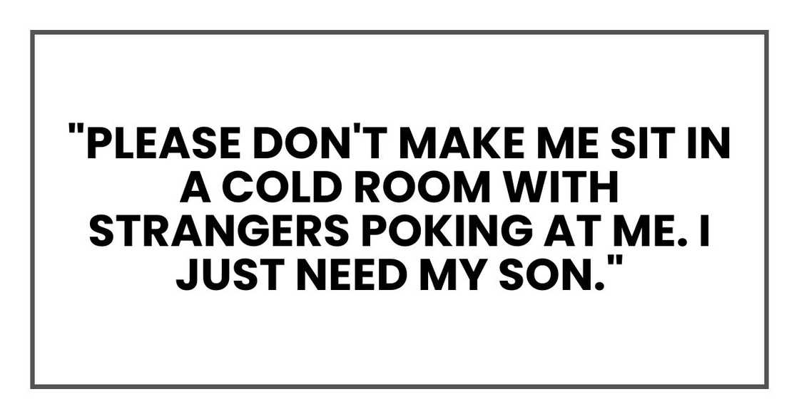 "Please don't make me sit in a cold room with strangers poking at me. I just need my son."