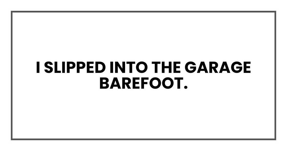 I slipped into the garage barefoot. I slipped into the garage barefoot.
