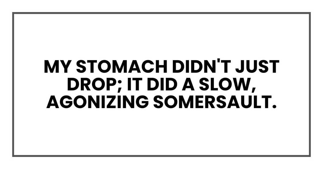 My stomach didn't just drop; it did a slow, agonizing somersault. My stomach didn't just drop; it did a slow, agonizing somersault.