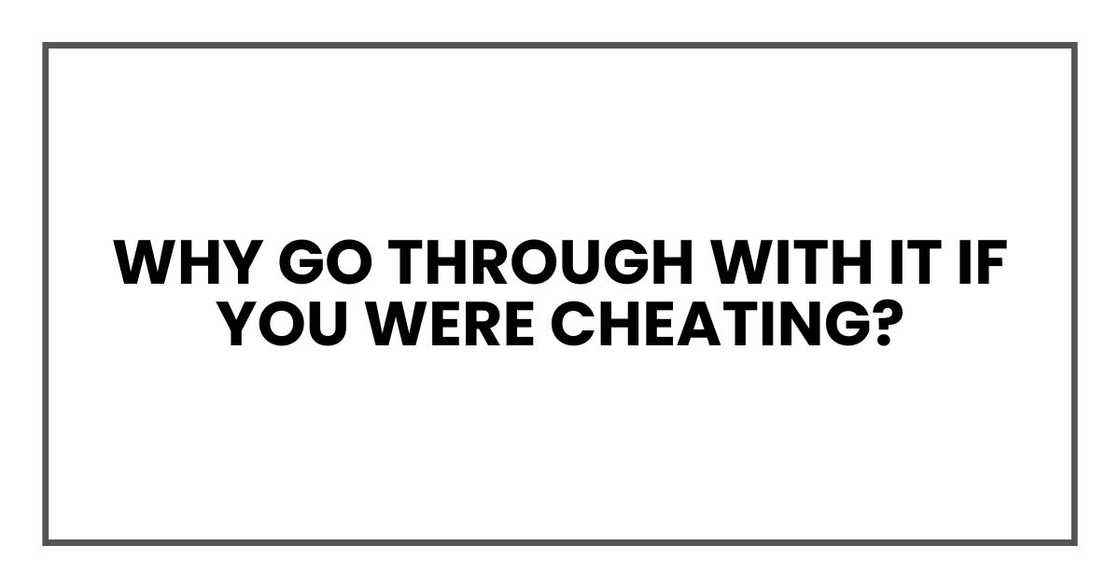 Why go through with it if you were cheating?